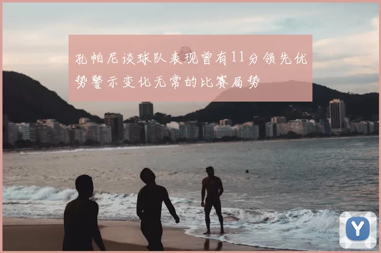 孔帕尼谈球队表现曾有11分领先优势警示变化无常的比赛局势