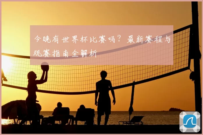 今晚有世界杯比赛吗?最新赛程与观赛指南全解析