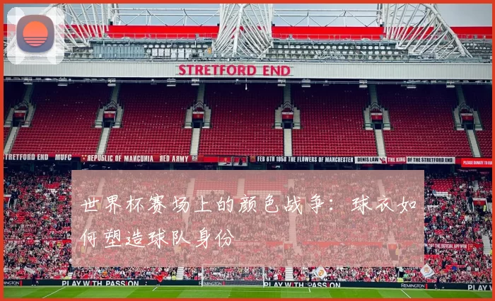 世界杯赛场上的颜色战争:球衣如何塑造球队身份