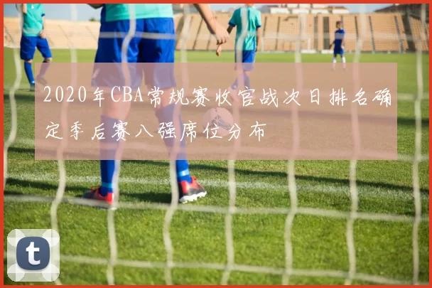 2020年CBA常规赛收官战次日排名确定季后赛八强席位分布