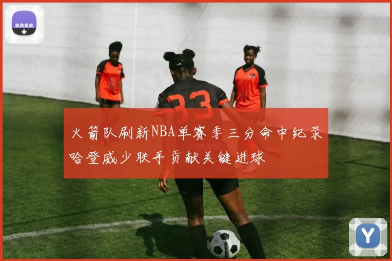火箭队刷新NBA单赛季三分命中纪录哈登威少联手贡献关键进球