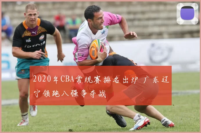 2020年CBA常规赛排名出炉 广东辽宁领跑八强争夺战