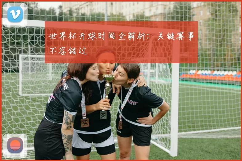 世界杯开球时间全解析:关键赛事不容错过