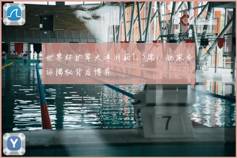 世界杯扩军大洋洲获1.5席,独家专访揭秘背后博弈