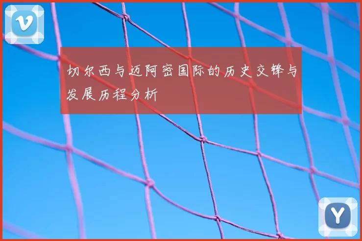切尔西与迈阿密国际的历史交锋与发展历程分析