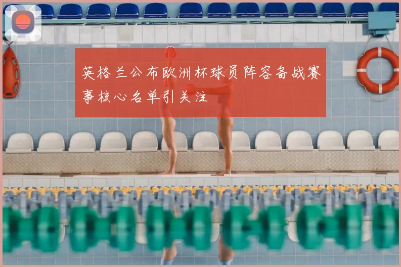英格兰公布欧洲杯球员阵容备战赛事核心名单引关注