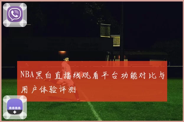 NBA黑白直播线观看平台功能对比与用户体验评测