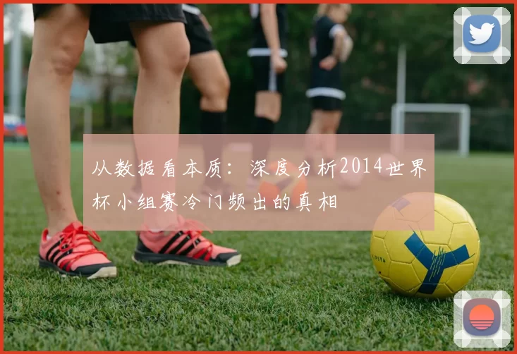 从数据看本质:深度分析2014世界杯小组赛冷门频出的真相