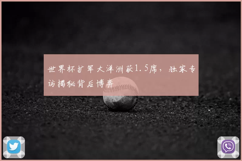 世界杯扩军大洋洲获1.5席,独家专访揭秘背后博弈