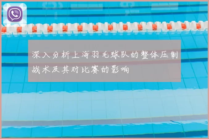 深入分析上海羽毛球队的整体压制战术及其对比赛的影响