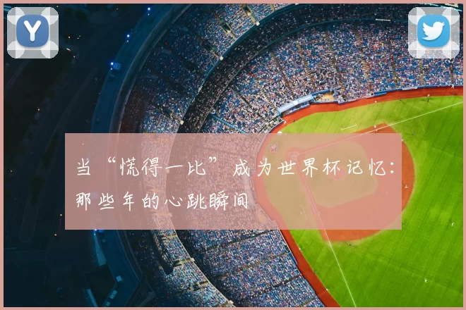 当“慌得一比”成为世界杯记忆：那些年的心跳瞬间