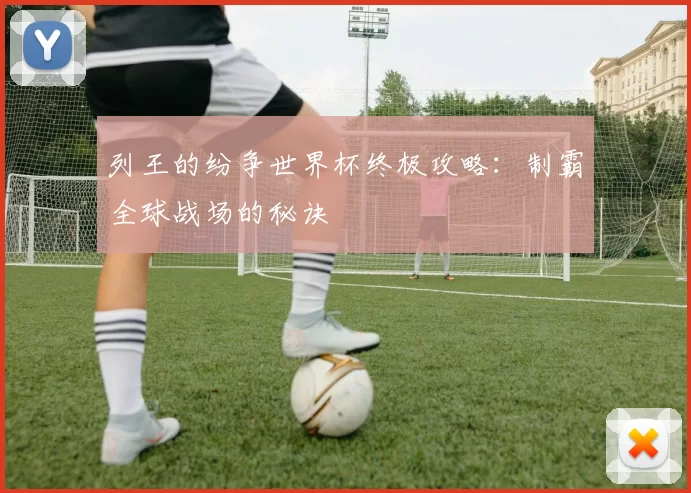 列王的纷争世界杯终极攻略：制霸全球战场的秘诀