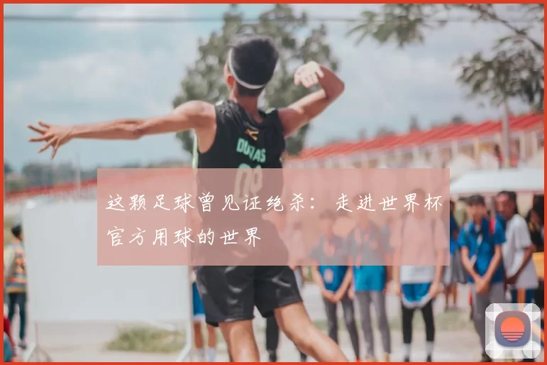 这颗足球曾见证绝杀：走进世界杯官方用球的世界