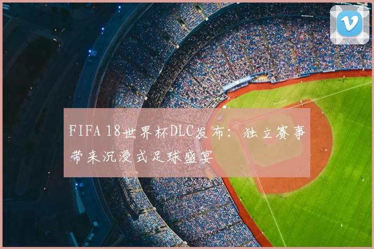 FIFA 18世界杯DLC发布:独立赛事带来沉浸式足球盛宴
