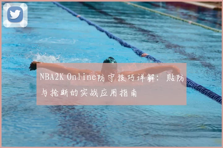 NBA2K Online防守技巧详解：贴防与抢断的实战应用指南
