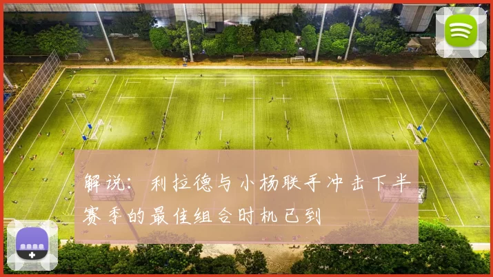 解说：利拉德与小杨联手冲击下半赛季的最佳组合时机已到
