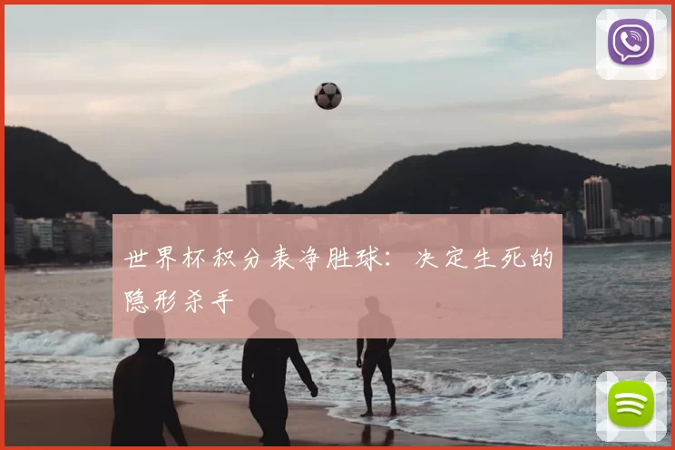 世界杯积分表净胜球:决定生死的隐形杀手