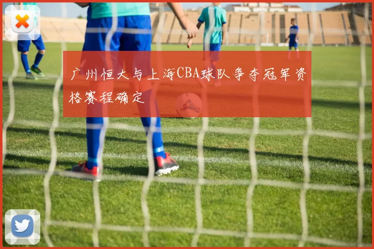 广州恒大与上海CBA球队争夺冠军资格赛程确定