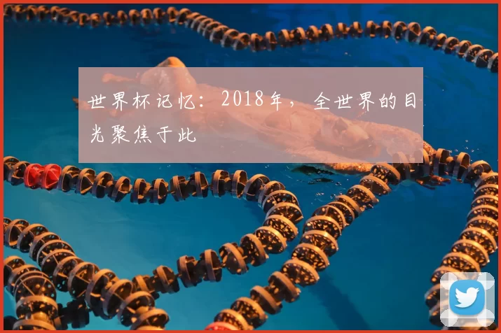 世界杯记忆:2018年,全世界的目光聚焦于此
