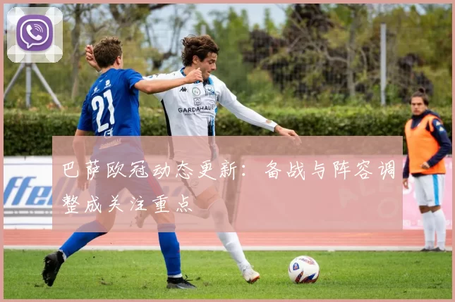 巴萨欧冠动态更新:备战与阵容调整成关注重点