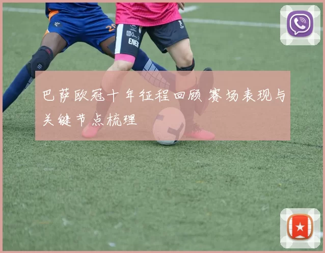 巴萨欧冠十年征程回顾 赛场表现与关键节点梳理