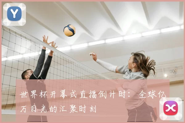 世界杯开幕式直播倒计时:全球亿万目光的汇聚时刻