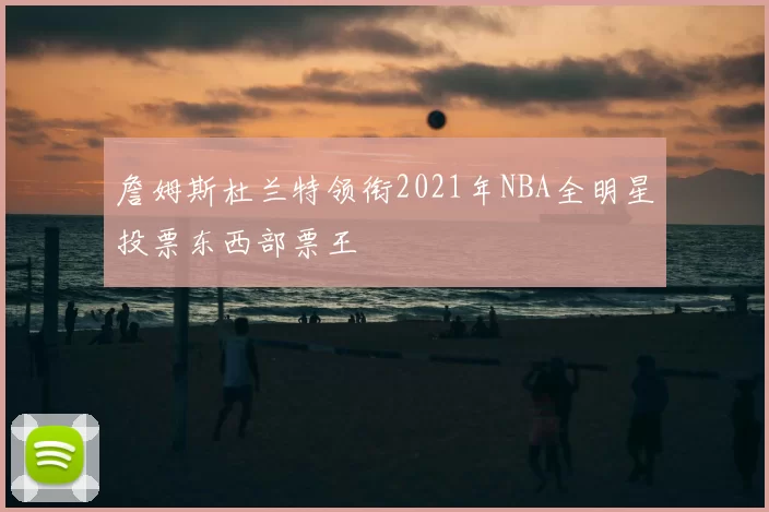 詹姆斯杜兰特领衔2021年NBA全明星投票东西部票王
