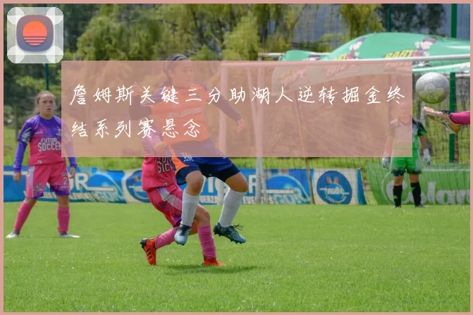 詹姆斯关键三分助湖人逆转掘金终结系列赛悬念