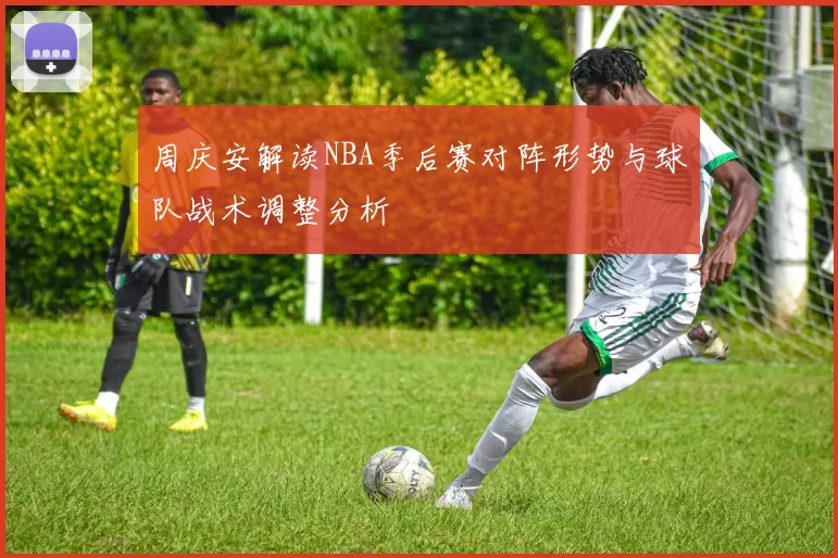 周庆安解读NBA季后赛对阵形势与球队战术调整分析