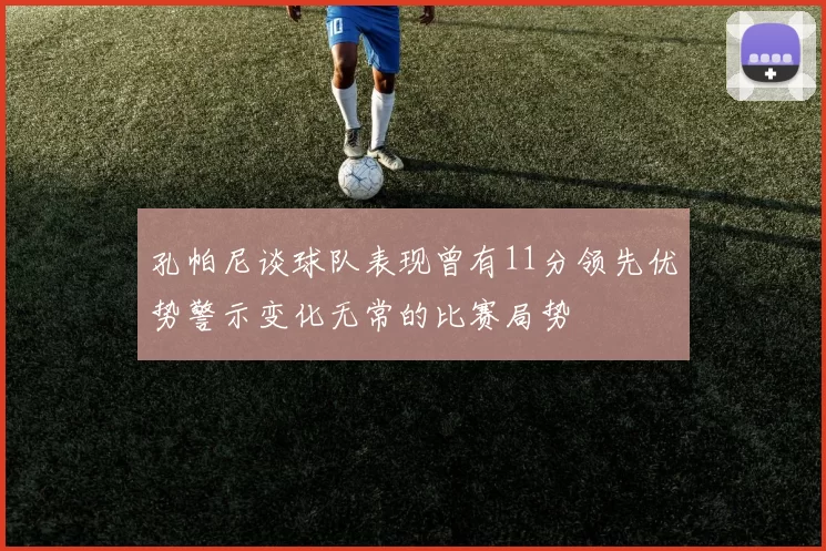 孔帕尼谈球队表现曾有11分领先优势警示变化无常的比赛局势