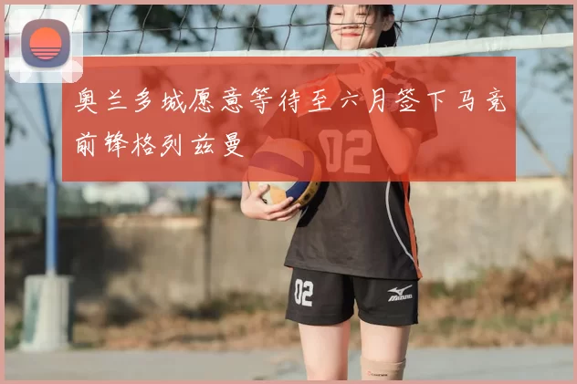 奥兰多城愿意等待至六月签下马竞前锋格列兹曼