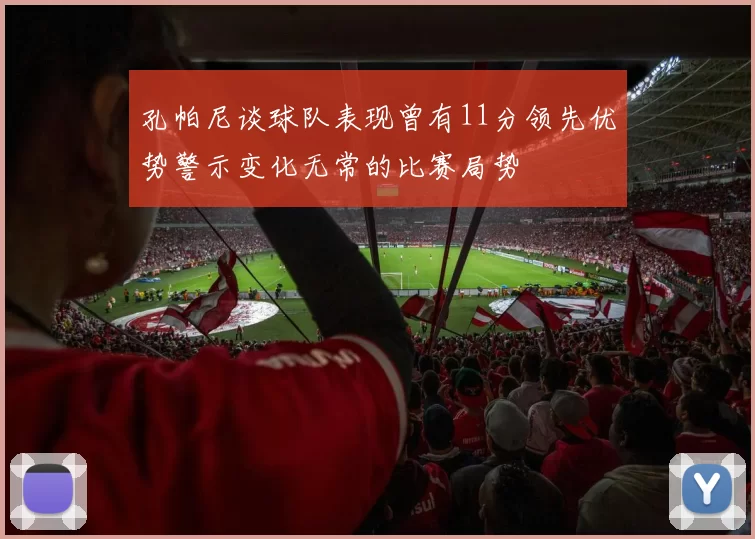 孔帕尼谈球队表现曾有11分领先优势警示变化无常的比赛局势