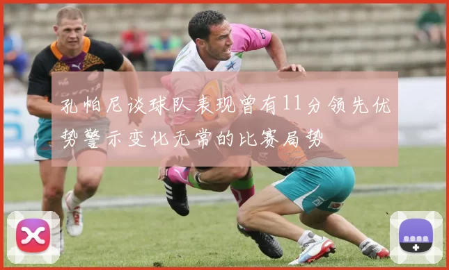 孔帕尼谈球队表现曾有11分领先优势警示变化无常的比赛局势