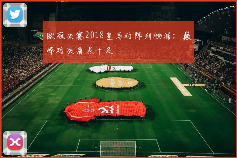 欧冠决赛2018皇马对阵利物浦：巅峰对决看点十足