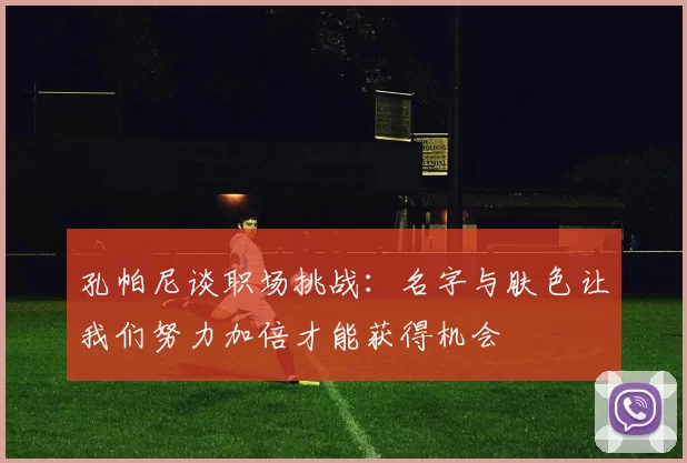 孔帕尼谈职场挑战:名字与肤色让我们努力加倍才能获得机会