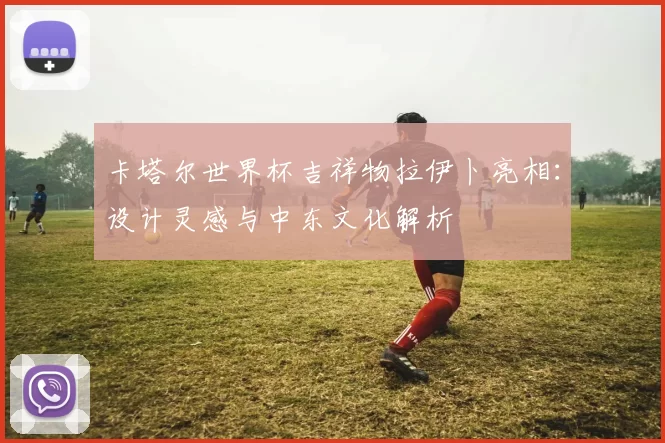 卡塔尔世界杯吉祥物拉伊卜亮相：设计灵感与中东文化解析