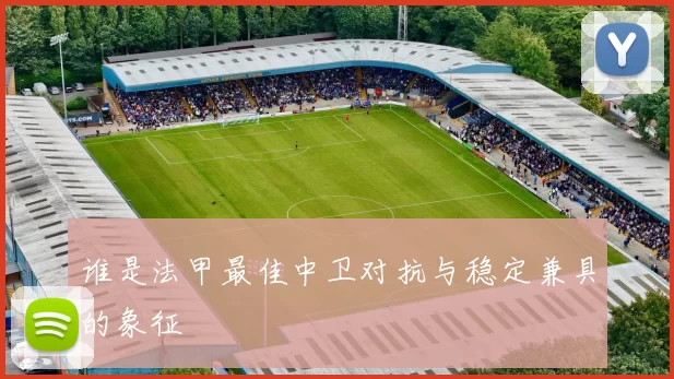 谁是法甲最佳中卫对抗与稳定兼具的象征