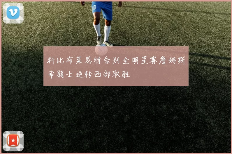 科比布莱恩特告别全明星赛詹姆斯率骑士逆转西部取胜