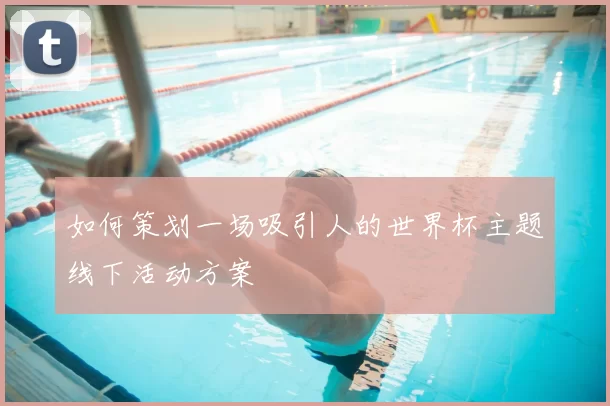 如何策划一场吸引人的世界杯主题线下活动方案