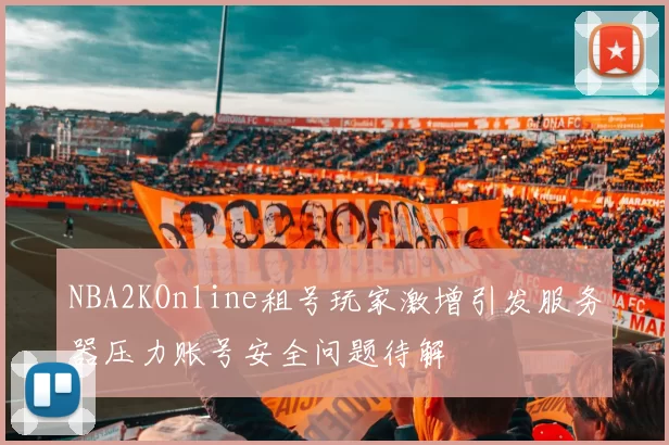 NBA2KOnline租号玩家激增引发服务器压力账号安全问题待解