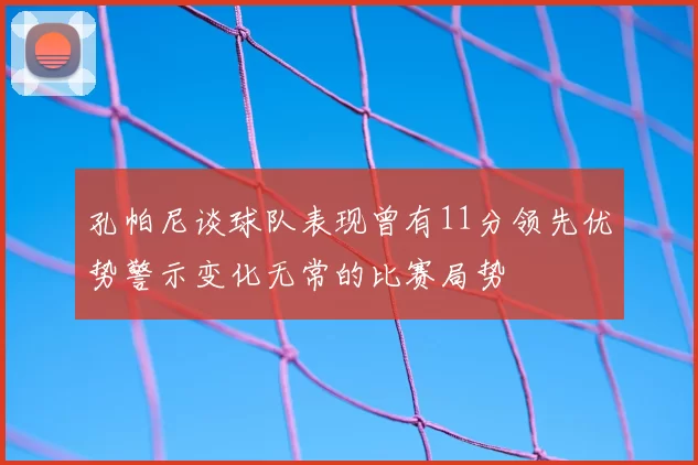孔帕尼谈球队表现曾有11分领先优势警示变化无常的比赛局势