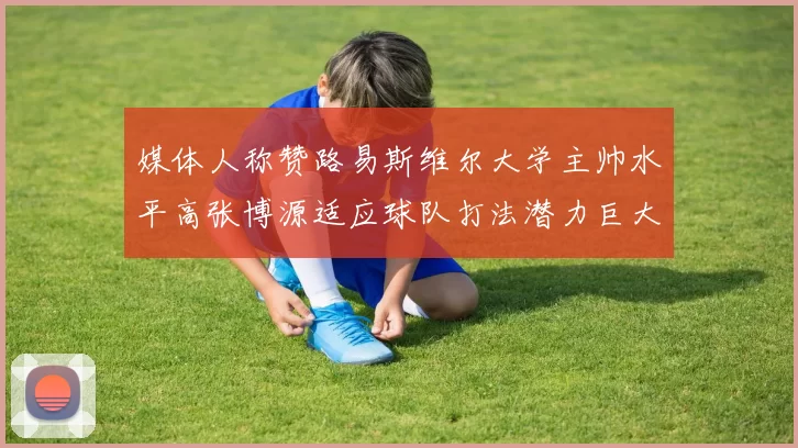 媒体人称赞路易斯维尔大学主帅水平高张博源适应球队打法潜力巨大