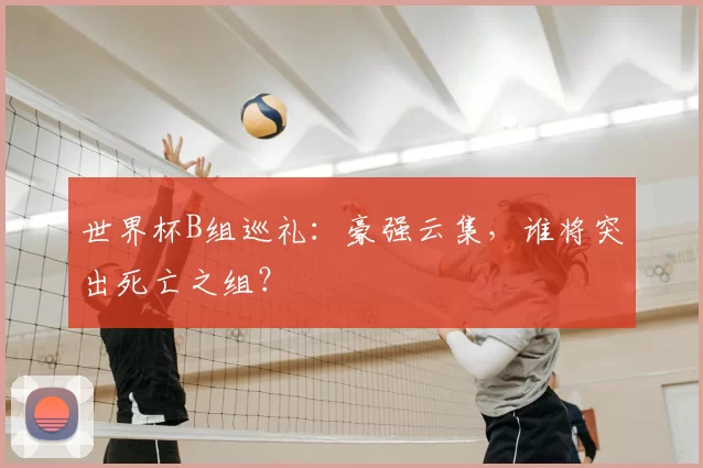 世界杯B组巡礼:豪强云集,谁将突出死亡之组?