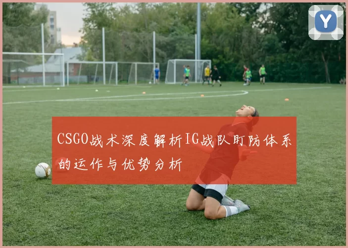 CSGO战术深度解析IG战队盯防体系的运作与优势分析