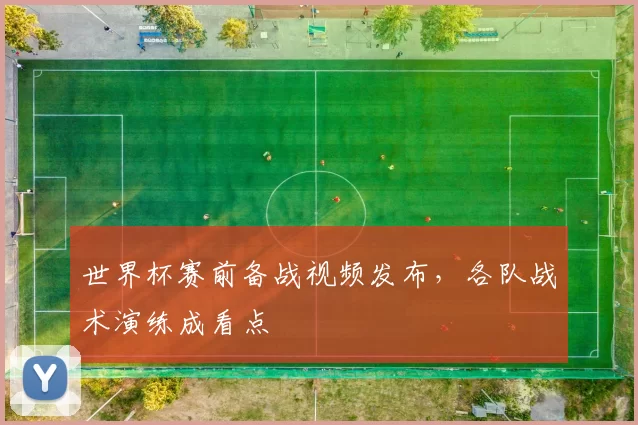 世界杯赛前备战视频发布,各队战术演练成看点