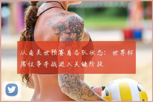从南美世预赛看各队状态:世界杯席位争夺战进入关键阶段