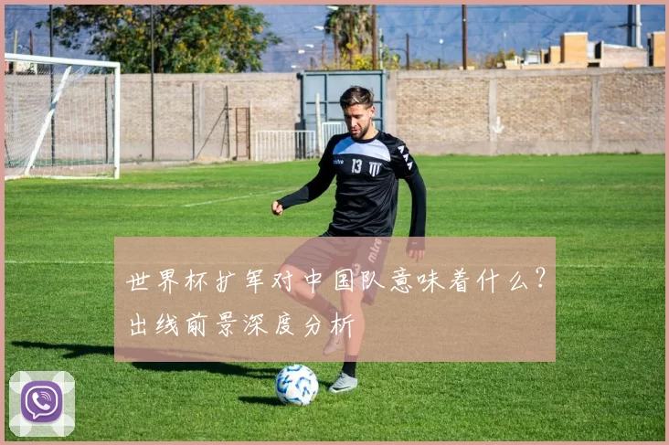 世界杯扩军对中国队意味着什么？出线前景深度分析