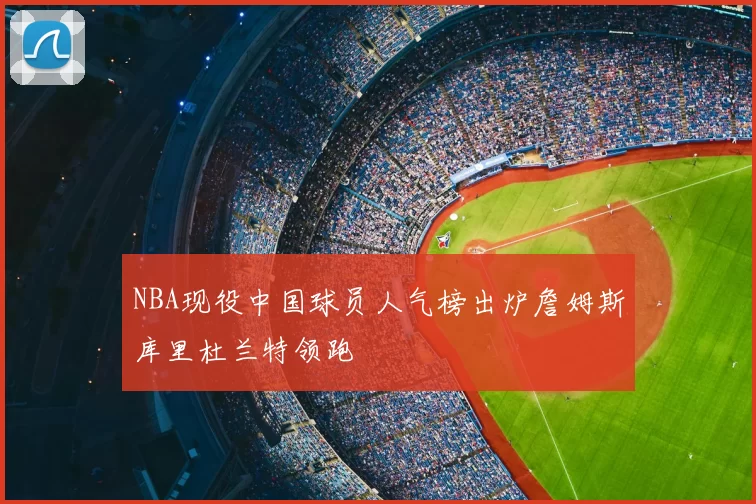 NBA现役中国球员人气榜出炉詹姆斯库里杜兰特领跑