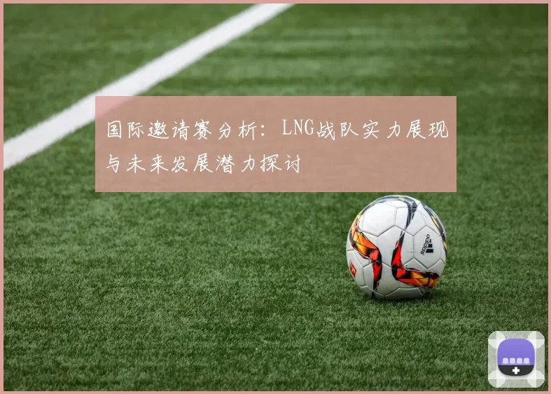 国际邀请赛分析:LNG战队实力展现与未来发展潜力探讨