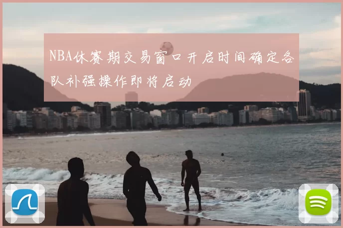 NBA休赛期交易窗口开启时间确定各队补强操作即将启动